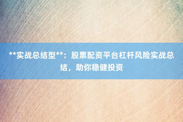 **实战总结型**：股票配资平台杠杆风险实战总结，助你稳健投资
