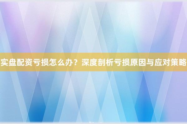 实盘配资亏损怎么办？深度剖析亏损原因与应对策略