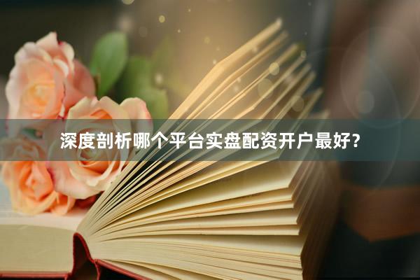 深度剖析哪个平台实盘配资开户最好？