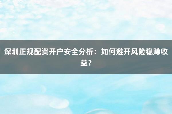 深圳正规配资开户安全分析：如何避开风险稳赚收益？
