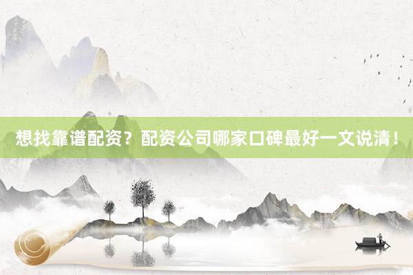 想找靠谱配资？配资公司哪家口碑最好一文说清！