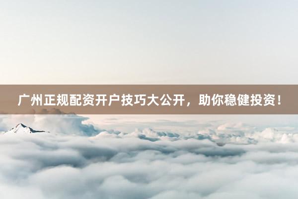 广州正规配资开户技巧大公开，助你稳健投资！