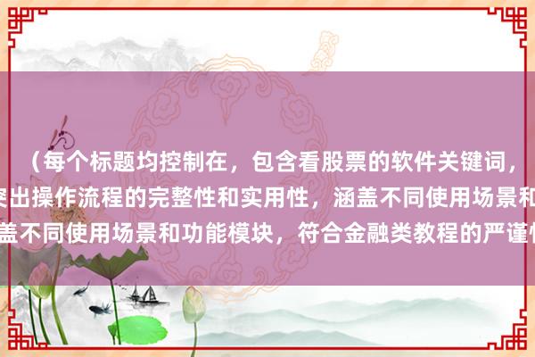 （每个标题均控制在，包含看股票的软件关键词，采用总述+分述结构，突出操作流程的完整性和实用性，涵盖不同使用场景和功能模块，符合金融类教程的严谨性要求。）
