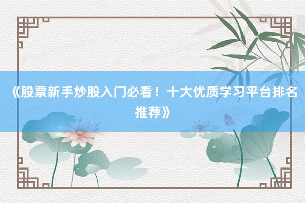 《股票新手炒股入门必看！十大优质学习平台排名推荐》