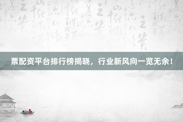 票配资平台排行榜揭晓，行业新风向一览无余！