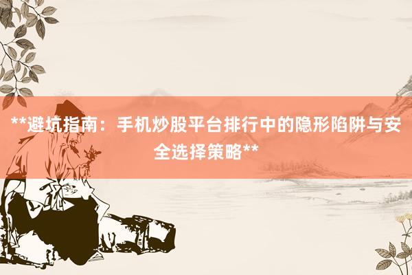 **避坑指南：手机炒股平台排行中的隐形陷阱与安全选择策略**
