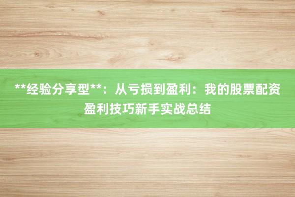 **经验分享型**:从亏损到盈利:我的股票配资盈利技巧新手实战总结
