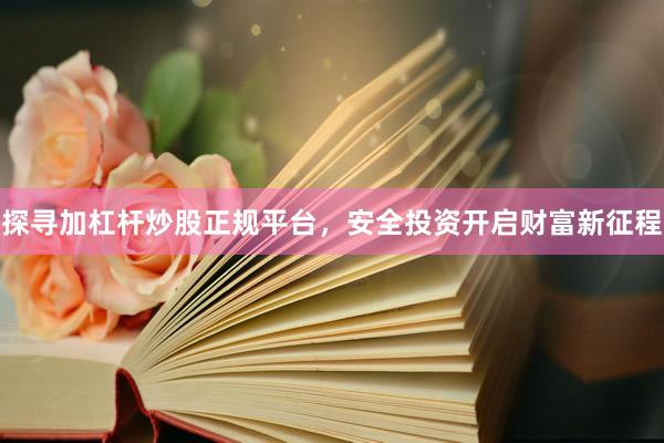 探寻加杠杆炒股正规平台，安全投资开启财富新征程