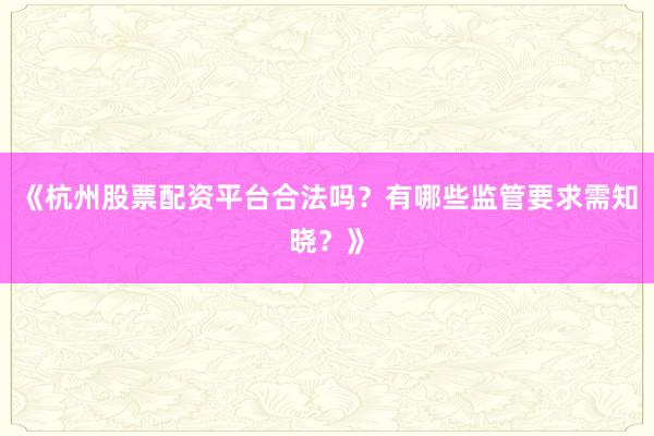 《杭州股票配资平台合法吗？有哪些监管要求需知晓？》