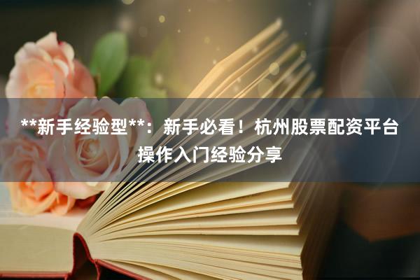 **新手经验型**：新手必看！杭州股票配资平台操作入门经验分享