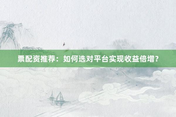 票配资推荐：如何选对平台实现收益倍增？