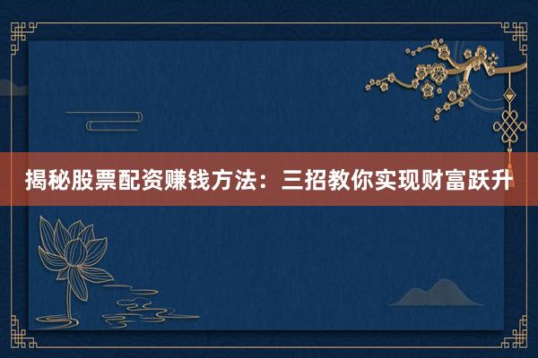 揭秘股票配资赚钱方法：三招教你实现财富跃升