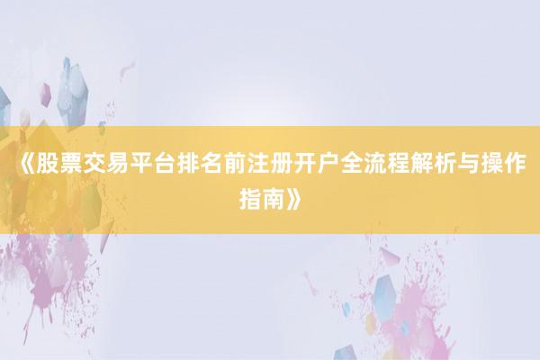 《股票交易平台排名前注册开户全流程解析与操作指南》