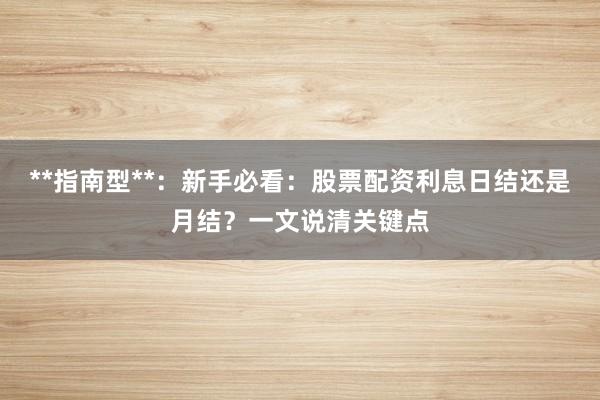 **指南型**：新手必看：股票配资利息日结还是月结？一文说清关键点
