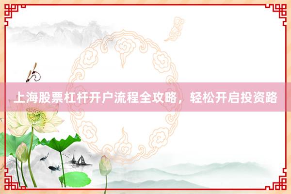 上海股票杠杆开户流程全攻略，轻松开启投资路