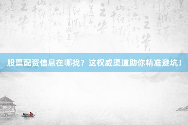 股票配资信息在哪找？这权威渠道助你精准避坑！