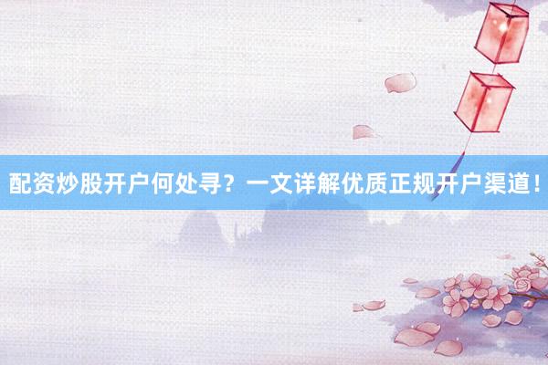 配资炒股开户何处寻？一文详解优质正规开户渠道！