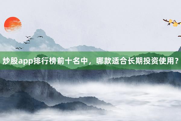 炒股app排行榜前十名中，哪款适合长期投资使用？