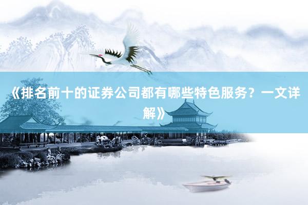 《排名前十的证券公司都有哪些特色服务？一文详解》