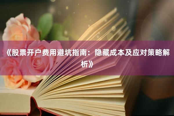 《股票开户费用避坑指南：隐藏成本及应对策略解析》