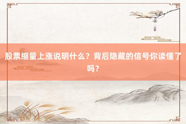 股票缩量上涨说明什么？背后隐藏的信号你读懂了吗？