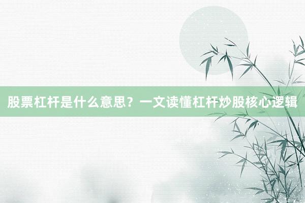 股票杠杆是什么意思？一文读懂杠杆炒股核心逻辑