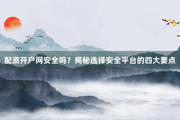 配资开户网安全吗？揭秘选择安全平台的四大要点