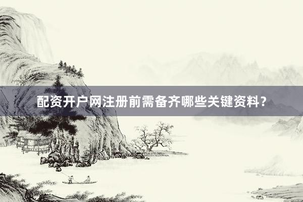 配资开户网注册前需备齐哪些关键资料？