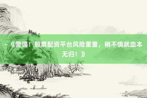 - 《警惕！股票配资平台风险重重，稍不慎就血本无归！》