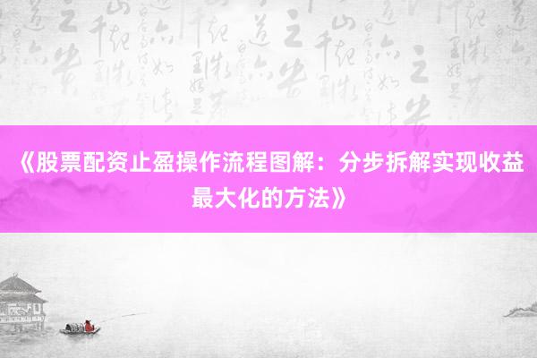 《股票配资止盈操作流程图解：分步拆解实现收益最大化的方法》