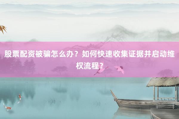 股票配资被骗怎么办？如何快速收集证据并启动维权流程？