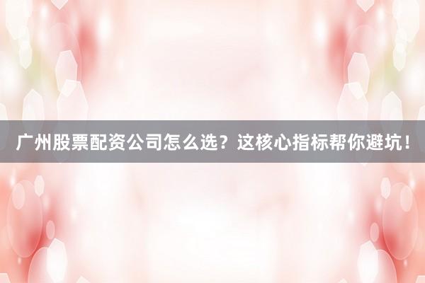 广州股票配资公司怎么选？这核心指标帮你避坑！