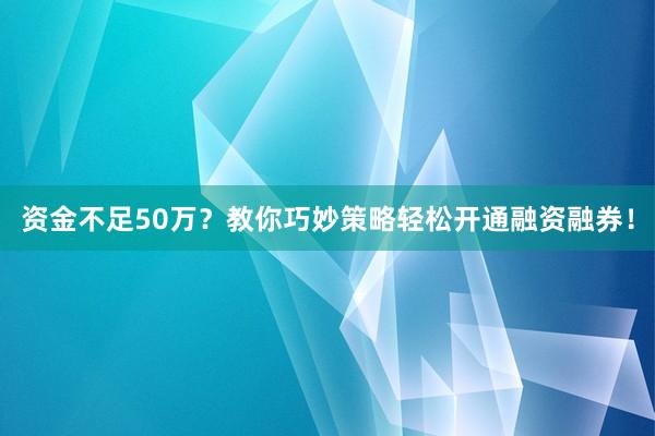 资金不足50万？教你巧妙策略轻松开通融资融券！
