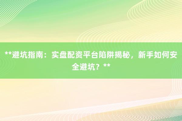 **避坑指南：实盘配资平台陷阱揭秘，新手如何安全避坑？**