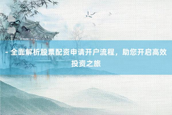 - 全面解析股票配资申请开户流程，助您开启高效投资之旅