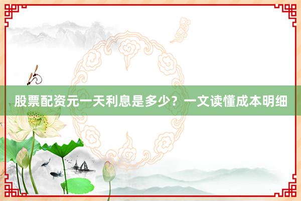 股票配资元一天利息是多少？一文读懂成本明细