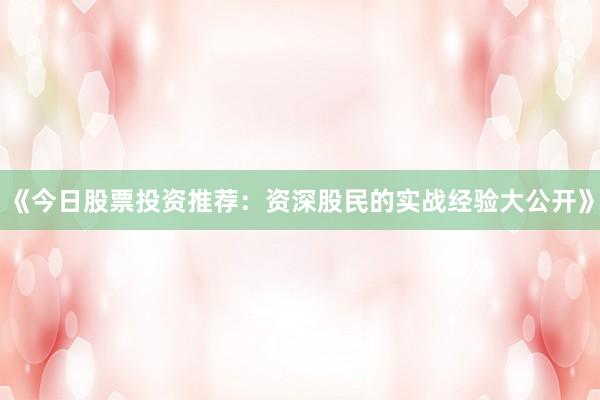 《今日股票投资推荐:资深股民的实战经验大公开》