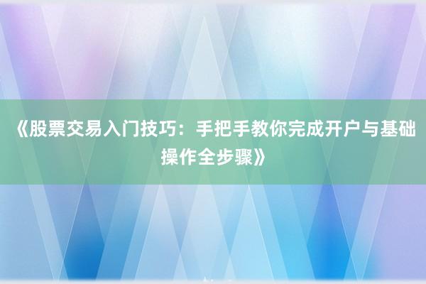 《股票交易入门技巧:手把手教你完成开户与基础操作全步骤》