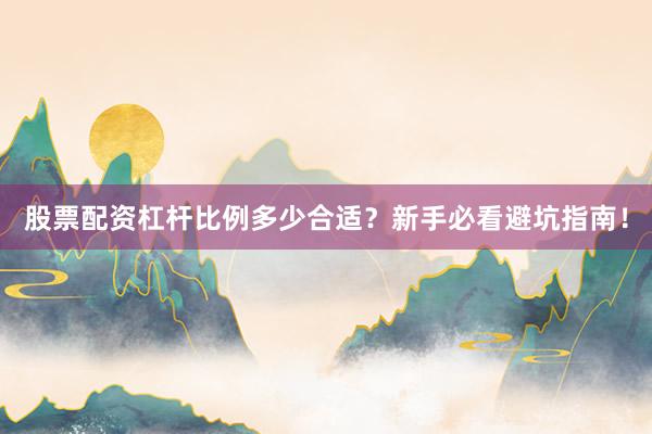 股票配资杠杆比例多少合适？新手必看避坑指南！