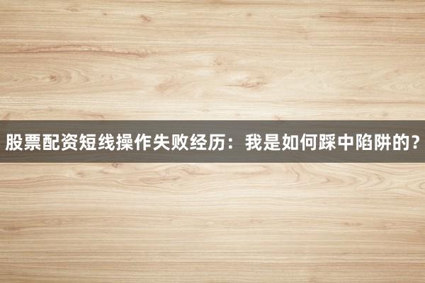 股票配资短线操作失败经历：我是如何踩中陷阱的？