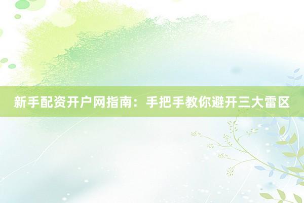 新手配资开户网指南：手把手教你避开三大雷区