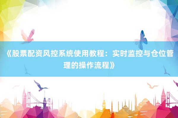《股票配资风控系统使用教程：实时监控与仓位管理的操作流程》