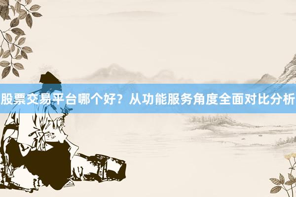 股票交易平台哪个好？从功能服务角度全面对比分析