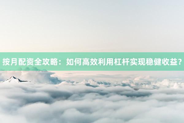 按月配资全攻略：如何高效利用杠杆实现稳健收益？
