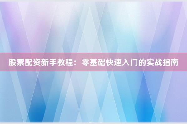 股票配资新手教程：零基础快速入门的实战指南