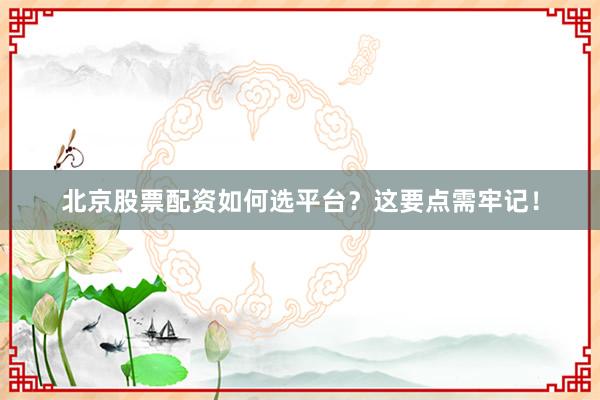 北京股票配资如何选平台？这要点需牢记！