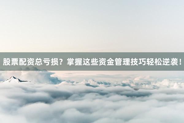 股票配资总亏损？掌握这些资金管理技巧轻松逆袭！