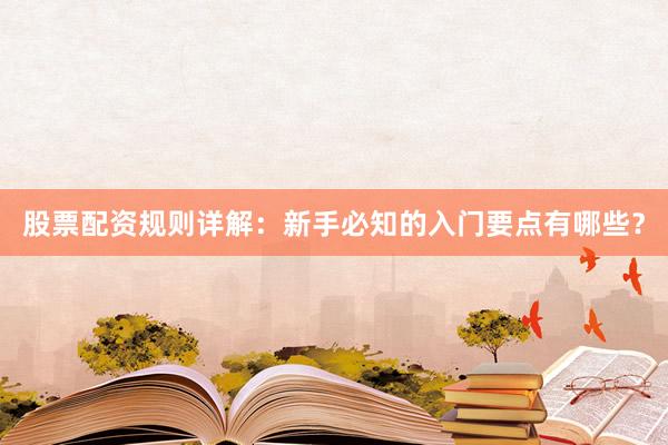 股票配资规则详解：新手必知的入门要点有哪些？