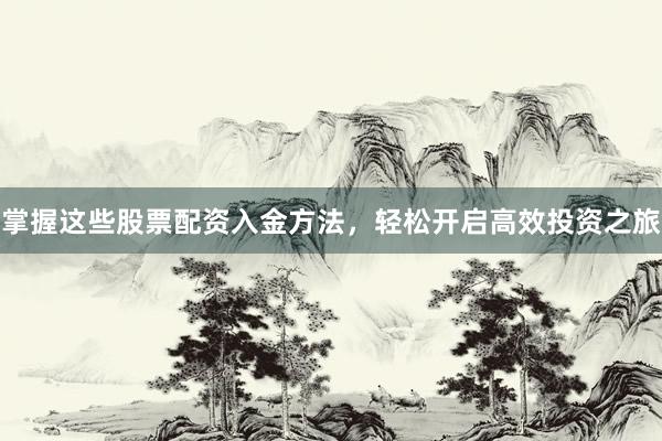 掌握这些股票配资入金方法，轻松开启高效投资之旅