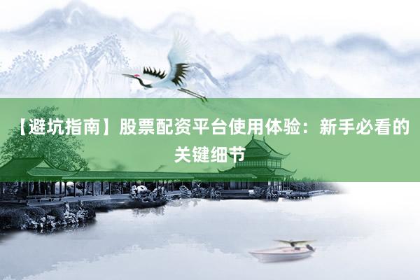 【避坑指南】股票配资平台使用体验：新手必看的关键细节